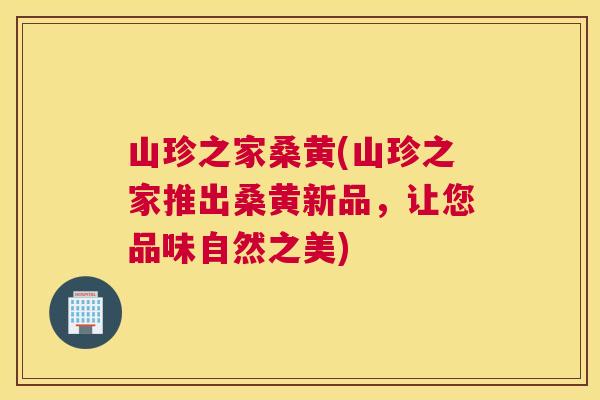 山珍之家桑黄(山珍之家推出桑黄新品,让您品味自然之美) 山珍之家桑黄(山珍之家推出桑黄新品,让您品味自然之美)