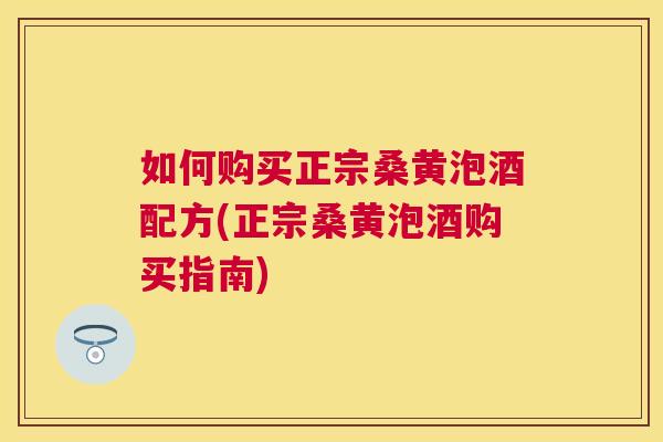 如何购买正宗桑黄泡酒配方(正宗桑黄泡酒购买指南) 如何购买正宗桑黄泡酒配方(正宗桑黄泡酒购买指南)