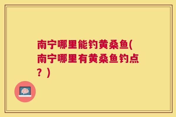 南宁哪里能钓黄桑鱼(南宁哪里有黄桑鱼钓点?) 南宁哪里能钓黄桑鱼(南宁哪里有黄桑鱼钓点?)