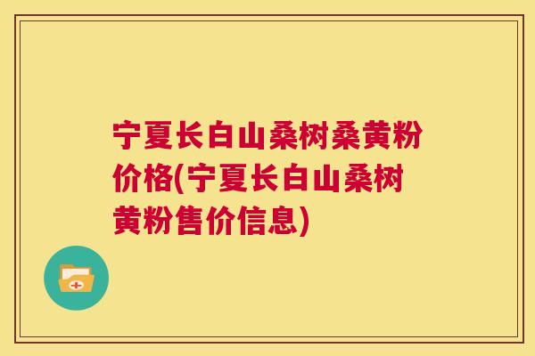 宁夏长白山桑树桑黄粉价格(宁夏长白山桑树黄粉售价信息) 宁夏长白山桑树桑黄粉价格(宁夏长白山桑树黄粉售价信息)