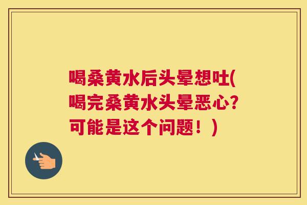 喝桑黄水后头晕想吐(喝完桑黄水头晕恶心?可能是这个问题!) 喝桑黄水后头晕想吐(喝完桑黄水头晕恶心?可能是这个问题!)