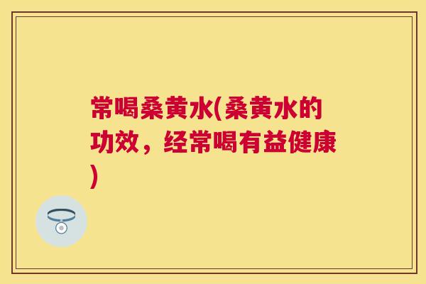 常喝桑黄水(桑黄水的功效,经常喝有益健康) 常喝桑黄水(桑黄水的功效,经常喝有益健康)
