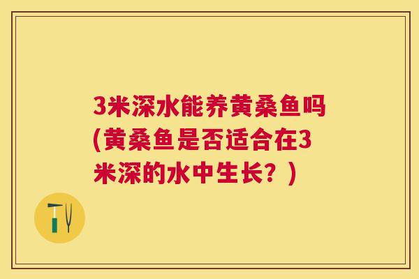 3米深水能养黄桑鱼吗(黄桑鱼是否适合在3米深的水中生长?) 3米深水能养黄桑鱼吗(黄桑鱼是否适合在3米深的水中生长?)