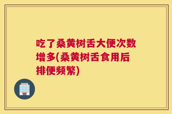 吃了桑黄树舌大便次数增多(桑黄树舌食用后排便频繁) 吃了桑黄树舌大便次数增多(桑黄树舌食用后排便频繁)