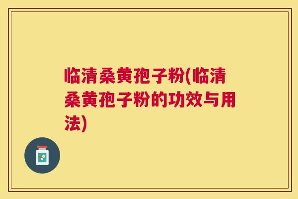 临清桑黄孢子粉(临清桑黄孢子粉的功效与用法) 临清桑黄孢子粉(临清桑黄孢子粉的功效与用法)