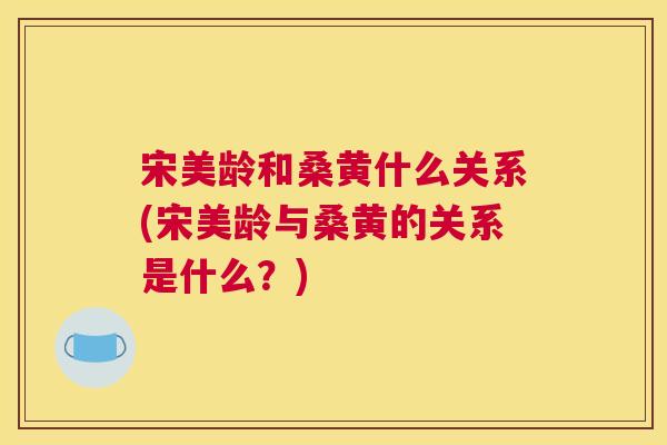 宋美龄和桑黄什么关系(宋美龄与桑黄的关系是什么?) 宋美龄和桑黄什么关系(宋美龄与桑黄的关系是什么?)