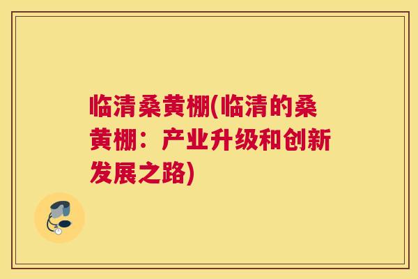 临清桑黄棚(临清的桑黄棚:产业升级和创新发展之路) 临清桑黄棚(临清的桑黄棚:产业升级和创新发展之路)