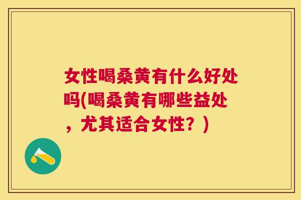 女性喝桑黄有什么好处吗(喝桑黄有哪些益处，尤其适合女性？)