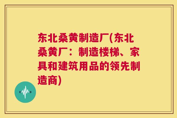 东北桑黄制造厂(东北桑黄厂：制造楼梯、家具和建筑用品的领先制造商)