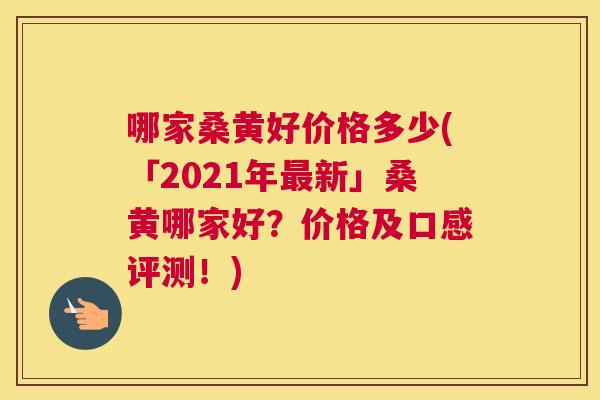 哪家桑黄好价格多少(「2021年新」桑黄哪家好?价格及口感评测!) 哪家桑黄好价格多少(「2021年新」桑黄哪家好?价格及口感评测!)