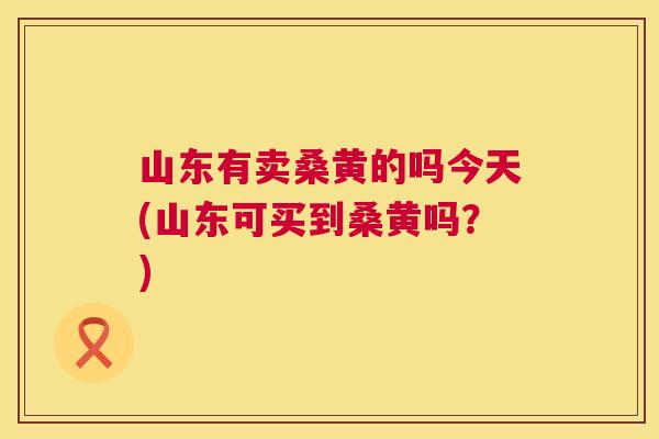 山东有卖桑黄的吗今天(山东可买到桑黄吗?) 山东有卖桑黄的吗今天(山东可买到桑黄吗?)
