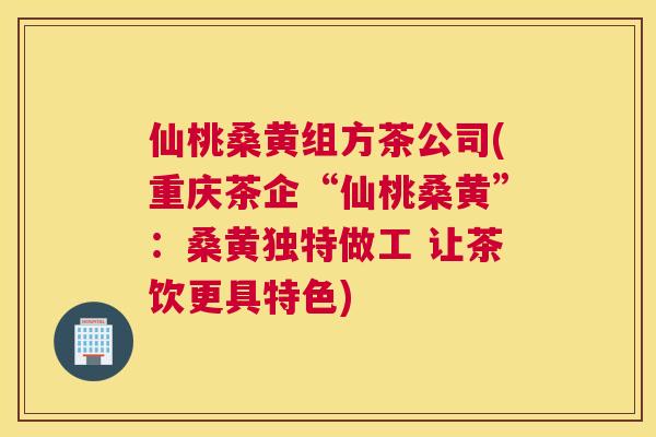 仙桃桑黄组方茶公司(重庆茶企“仙桃桑黄”:桑黄独特做工 让茶饮更具特色) 仙桃桑黄组方茶公司(重庆茶企“仙桃桑黄”:桑黄独特做工 让茶饮更具特色)