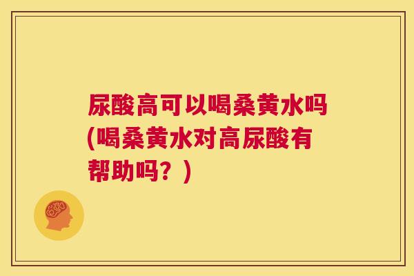 尿酸高可以喝桑黄水吗(喝桑黄水对高尿酸有帮助吗?) 尿酸高可以喝桑黄水吗(喝桑黄水对高尿酸有帮助吗?)