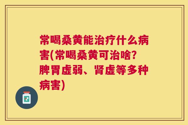 常喝桑黄能什么害(常喝桑黄可啥?脾胃虚弱、虚等多种害) 常喝桑黄能什么害(常喝桑黄可啥?脾胃虚弱、虚等多种害)
