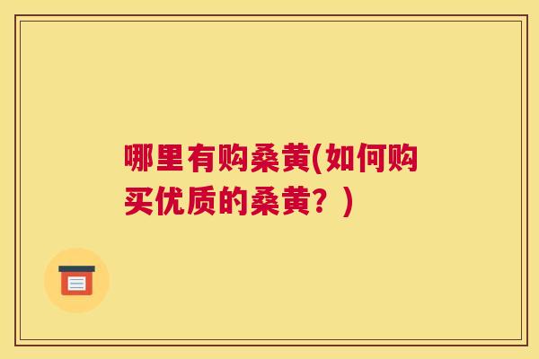 哪里有购桑黄(如何购买优质的桑黄?) 哪里有购桑黄(如何购买优质的桑黄?)