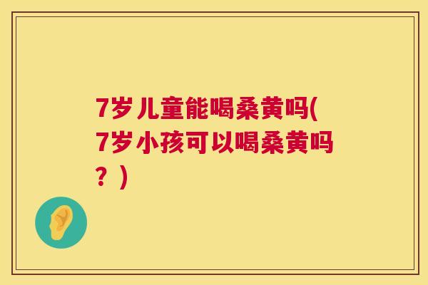 7岁儿童能喝桑黄吗(7岁小孩可以喝桑黄吗?) 7岁儿童能喝桑黄吗(7岁小孩可以喝桑黄吗?)
