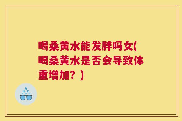 喝桑黄水能发胖吗女(喝桑黄水是否会导致体重增加?) 喝桑黄水能发胖吗女(喝桑黄水是否会导致体重增加?)