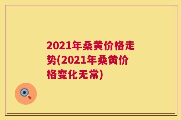2021年桑黄价格走势(2021年桑黄价格变化无常) 2021年桑黄价格走势(2021年桑黄价格变化无常)