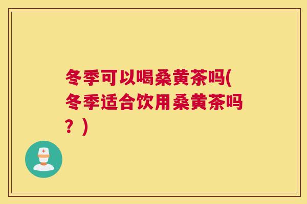 冬季可以喝桑黄茶吗(冬季适合饮用桑黄茶吗?) 冬季可以喝桑黄茶吗(冬季适合饮用桑黄茶吗?)