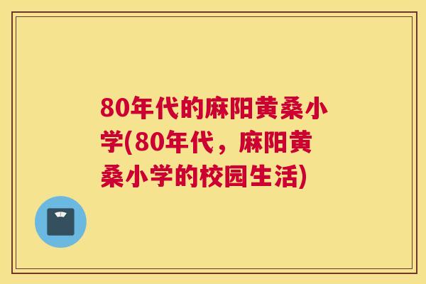 80年代的麻阳黄桑小学(80年代,麻阳黄桑小学的校园生活) 80年代的麻阳黄桑小学(80年代,麻阳黄桑小学的校园生活)