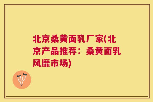 北京桑黄面乳厂家(北京产品推荐:桑黄面乳风靡市场) 北京桑黄面乳厂家(北京产品推荐:桑黄面乳风靡市场)