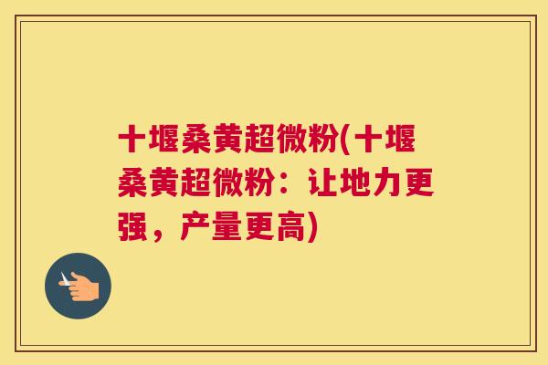 十堰桑黄超微粉(十堰桑黄超微粉:让地力更强,产量更高) 十堰桑黄超微粉(十堰桑黄超微粉:让地力更强,产量更高)