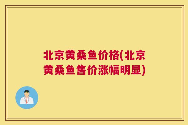 北京黄桑鱼价格(北京黄桑鱼售价涨幅明显)