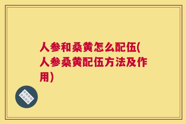 人参和桑黄怎么配伍(人参桑黄配伍方法及作用) 人参和桑黄怎么配伍(人参桑黄配伍方法及作用)