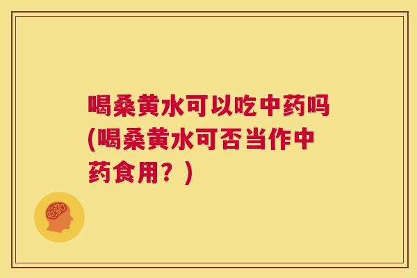 喝桑黄水可以吃吗(喝桑黄水可否当作食用?) 喝桑黄水可以吃吗(喝桑黄水可否当作食用?)