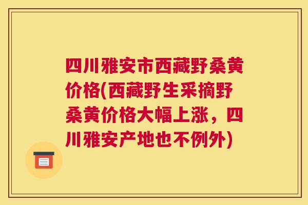 四川雅安市西藏野桑黄价格(西藏野生采摘野桑黄价格大幅上涨,四川雅安产地也不例外) 四川雅安市西藏野桑黄价格(西藏野生采摘野桑黄价格大幅上涨,四川雅安产地也不例外)