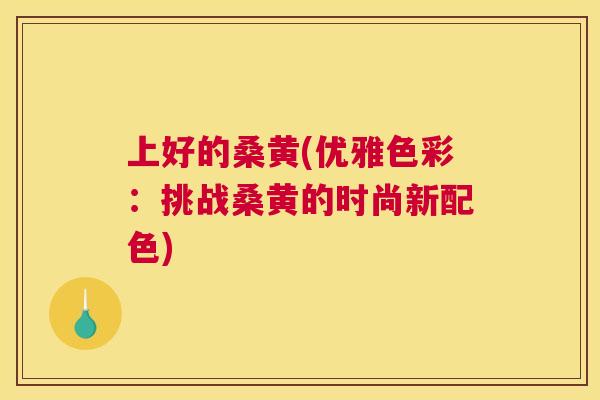 上好的桑黄(优雅色彩:挑战桑黄的时尚新配色) 上好的桑黄(优雅色彩:挑战桑黄的时尚新配色)