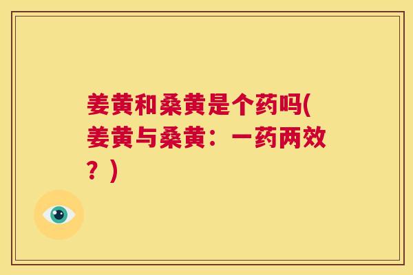 姜黄和桑黄是个药吗(姜黄与桑黄:一药两效?) 姜黄和桑黄是个药吗(姜黄与桑黄:一药两效?)