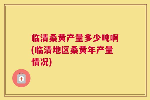 临清桑黄产量多少吨啊(临清地区桑黄年产量情况) 临清桑黄产量多少吨啊(临清地区桑黄年产量情况)