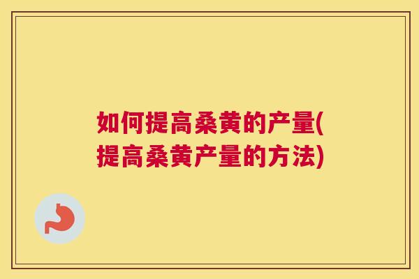 如何提高桑黄的产量(提高桑黄产量的方法) 如何提高桑黄的产量(提高桑黄产量的方法)