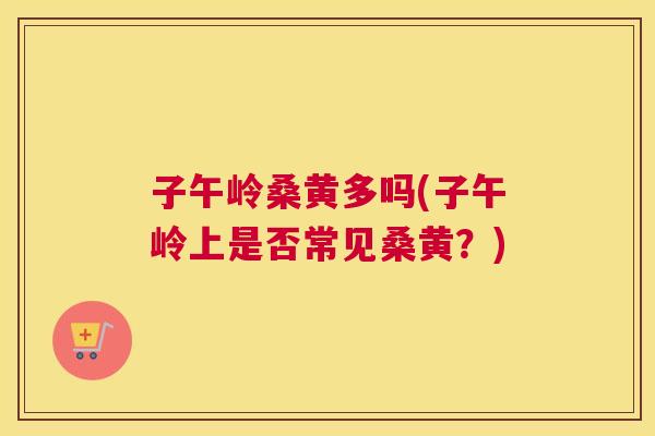子午岭桑黄多吗(子午岭上是否常见桑黄?) 子午岭桑黄多吗(子午岭上是否常见桑黄?)