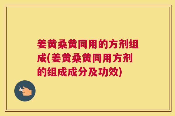 姜黄桑黄同用的方剂组成(姜黄桑黄同用方剂的组成成分及功效) 姜黄桑黄同用的方剂组成(姜黄桑黄同用方剂的组成成分及功效)