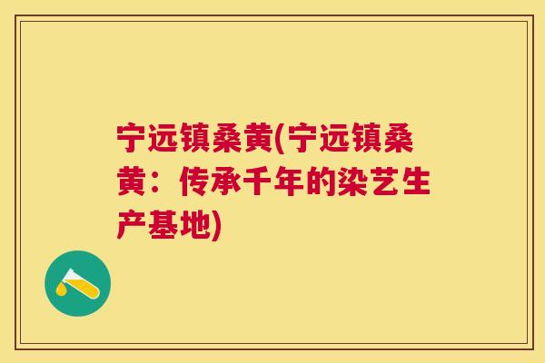 宁远镇桑黄(宁远镇桑黄:传承千年的染艺生产基地) 宁远镇桑黄(宁远镇桑黄:传承千年的染艺生产基地)