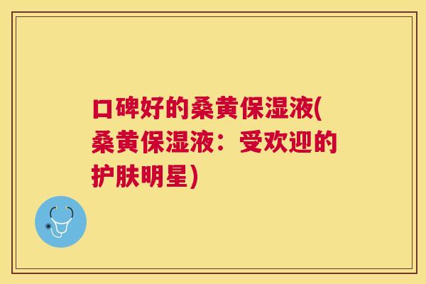 口碑好的桑黄保湿液(桑黄保湿液:受欢迎的护肤明星) 口碑好的桑黄保湿液(桑黄保湿液:受欢迎的护肤明星)