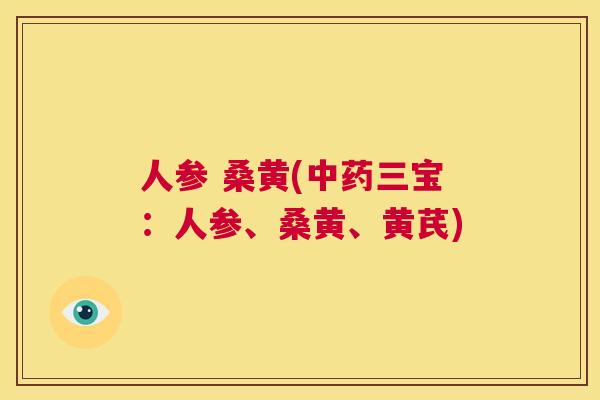 人参 桑黄(三宝:人参、桑黄、黄芪) 人参 桑黄(三宝:人参、桑黄、黄芪)
