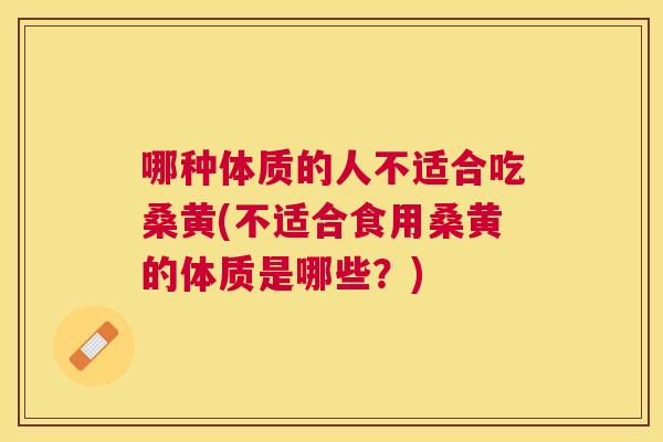 哪种体质的人不适合吃桑黄(不适合食用桑黄的体质是哪些?) 哪种体质的人不适合吃桑黄(不适合食用桑黄的体质是哪些?)