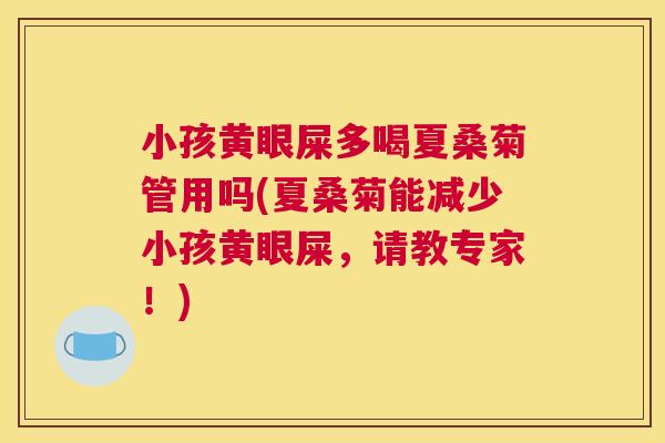 小孩黄眼屎多喝夏桑菊管用吗(夏桑菊能减少小孩黄眼屎,请教专家!) 小孩黄眼屎多喝夏桑菊管用吗(夏桑菊能减少小孩黄眼屎,请教专家!)
