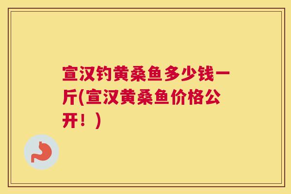 宣汉钓黄桑鱼多少钱一斤(宣汉黄桑鱼价格公开!) 宣汉钓黄桑鱼多少钱一斤(宣汉黄桑鱼价格公开!)