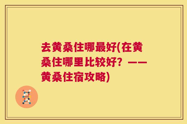 去黄桑住哪好(在黄桑住哪里比较好?——黄桑住宿攻略) 去黄桑住哪好(在黄桑住哪里比较好?——黄桑住宿攻略)
