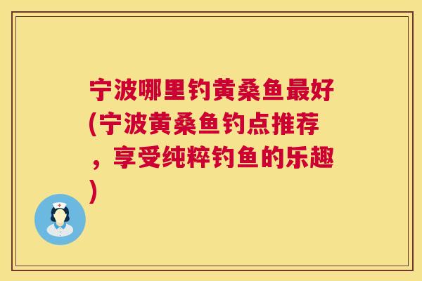 宁波哪里钓黄桑鱼好(宁波黄桑鱼钓点推荐,享受纯粹钓鱼的乐趣) 宁波哪里钓黄桑鱼好(宁波黄桑鱼钓点推荐,享受纯粹钓鱼的乐趣)