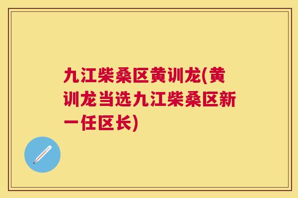 九江柴桑区黄训龙(黄训龙当选九江柴桑区新一任区长) 九江柴桑区黄训龙(黄训龙当选九江柴桑区新一任区长)