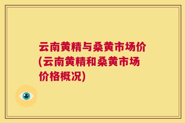 云南黄精与桑黄市场价(云南黄精和桑黄市场价格概况) 云南黄精与桑黄市场价(云南黄精和桑黄市场价格概况)
