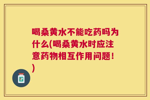 喝桑黄水不能吃药吗为什么(喝桑黄水时应注意相互作用问题!) 喝桑黄水不能吃药吗为什么(喝桑黄水时应注意相互作用问题!)