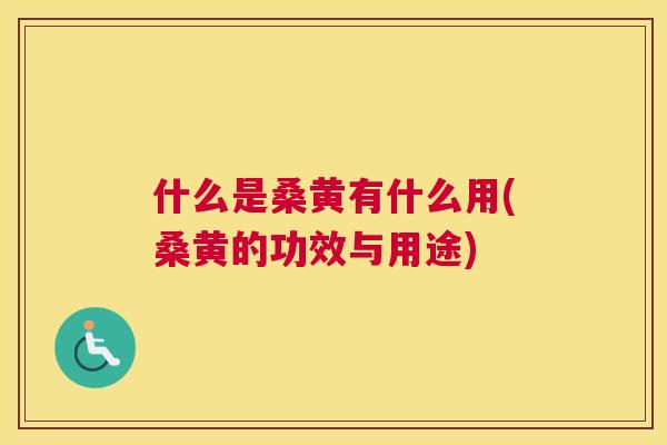 什么是桑黄有什么用(桑黄的功效与用途)