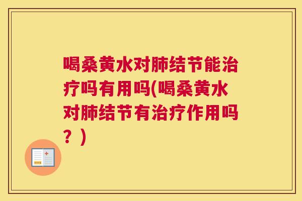 喝桑黄水对结节能吗有用吗(喝桑黄水对结节有作用吗?) 喝桑黄水对结节能吗有用吗(喝桑黄水对结节有作用吗?)