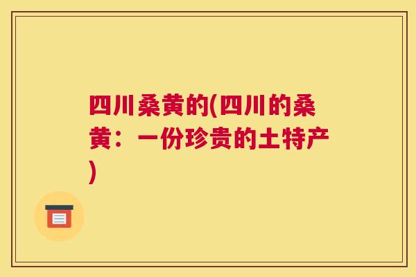 四川桑黄的(四川的桑黄:一份珍贵的土特产) 四川桑黄的(四川的桑黄:一份珍贵的土特产)